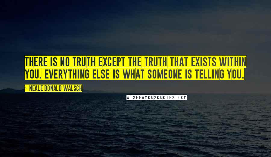 Neale Donald Walsch Quotes: There is no truth except the truth that exists within you. Everything else is what someone is telling you.