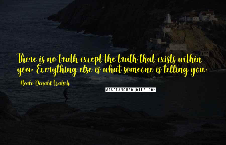 Neale Donald Walsch Quotes: There is no truth except the truth that exists within you. Everything else is what someone is telling you.