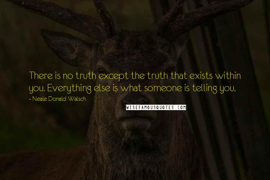 Neale Donald Walsch Quotes: There is no truth except the truth that exists within you. Everything else is what someone is telling you.