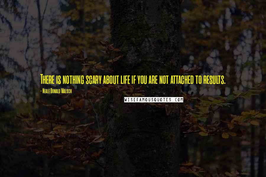 Neale Donald Walsch Quotes: There is nothing scary about life if you are not attached to results.