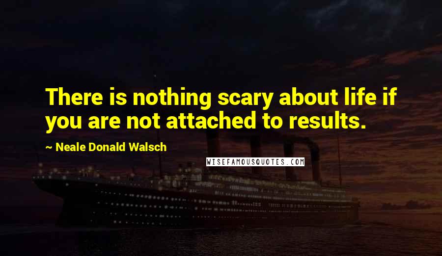 Neale Donald Walsch Quotes: There is nothing scary about life if you are not attached to results.