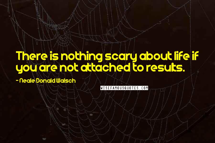 Neale Donald Walsch Quotes: There is nothing scary about life if you are not attached to results.