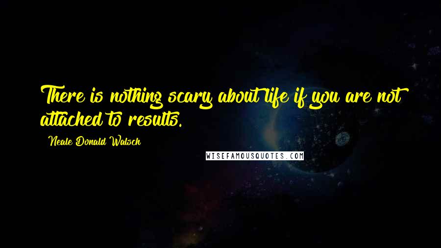 Neale Donald Walsch Quotes: There is nothing scary about life if you are not attached to results.