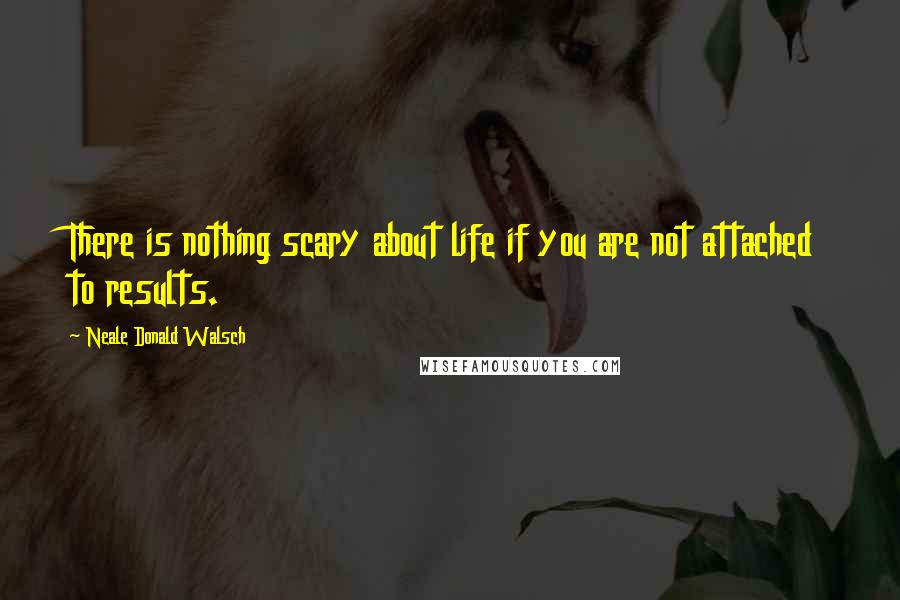 Neale Donald Walsch Quotes: There is nothing scary about life if you are not attached to results.