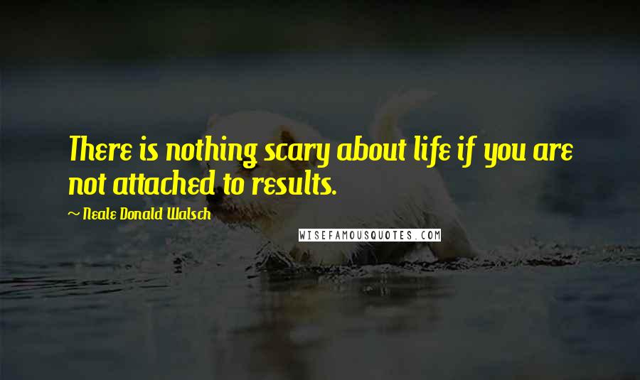 Neale Donald Walsch Quotes: There is nothing scary about life if you are not attached to results.