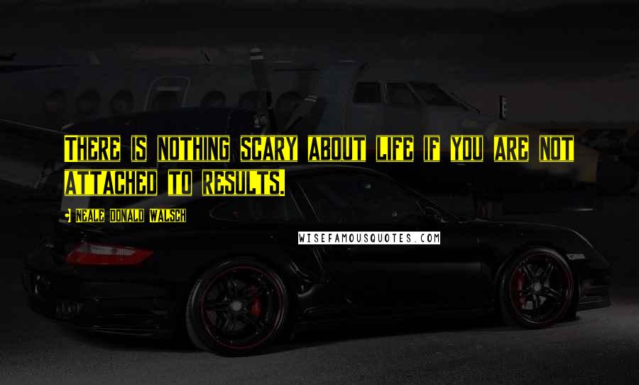 Neale Donald Walsch Quotes: There is nothing scary about life if you are not attached to results.