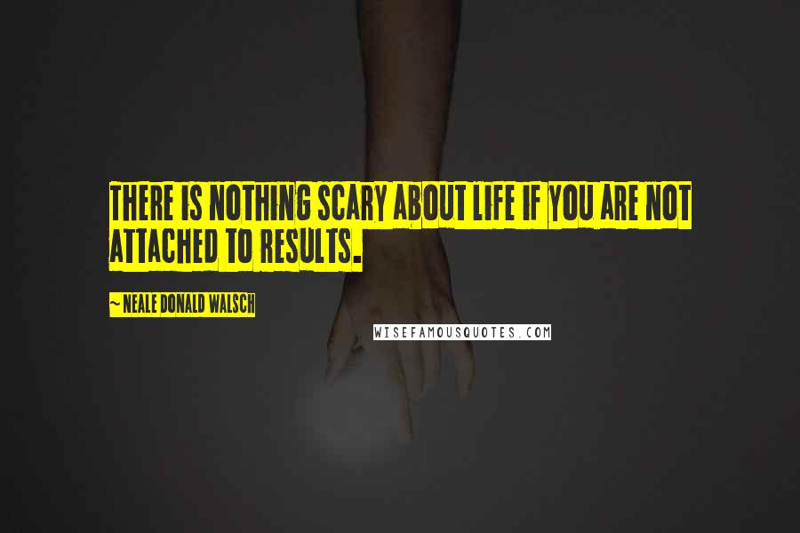 Neale Donald Walsch Quotes: There is nothing scary about life if you are not attached to results.
