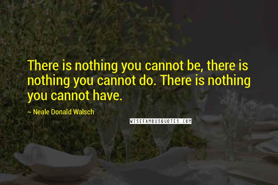 Neale Donald Walsch Quotes: There is nothing you cannot be, there is nothing you cannot do. There is nothing you cannot have.