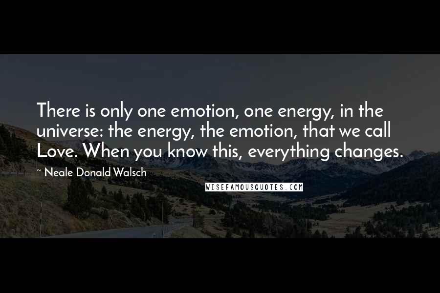 Neale Donald Walsch Quotes: There is only one emotion, one energy, in the universe: the energy, the emotion, that we call Love. When you know this, everything changes.