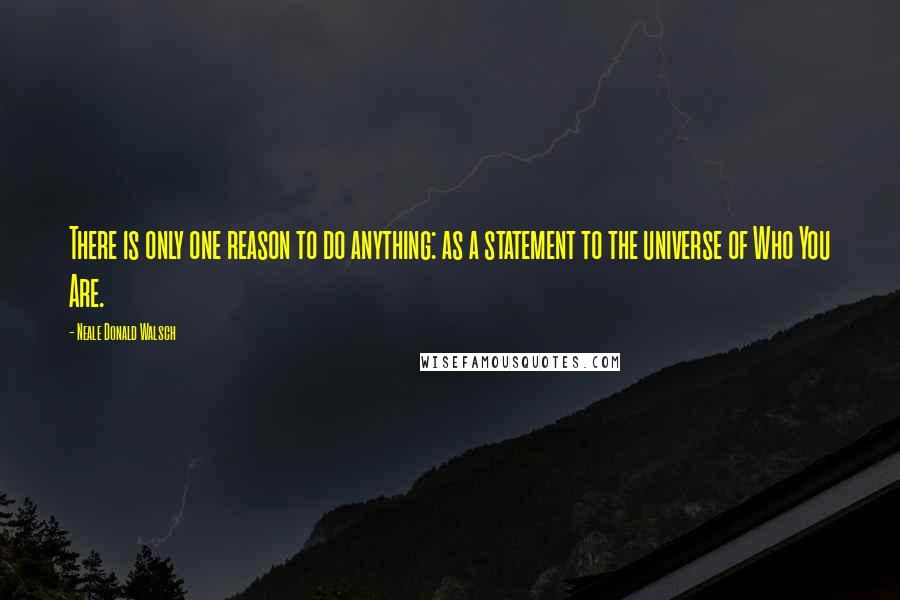 Neale Donald Walsch Quotes: There is only one reason to do anything: as a statement to the universe of Who You Are.