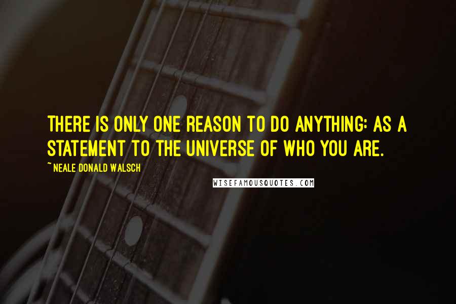 Neale Donald Walsch Quotes: There is only one reason to do anything: as a statement to the universe of Who You Are.