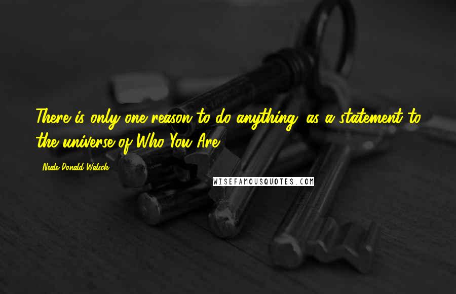 Neale Donald Walsch Quotes: There is only one reason to do anything: as a statement to the universe of Who You Are.