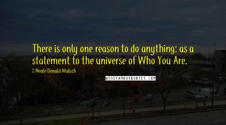 Neale Donald Walsch Quotes: There is only one reason to do anything: as a statement to the universe of Who You Are.