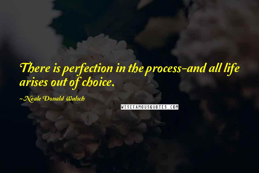 Neale Donald Walsch Quotes: There is perfection in the process-and all life arises out of choice.
