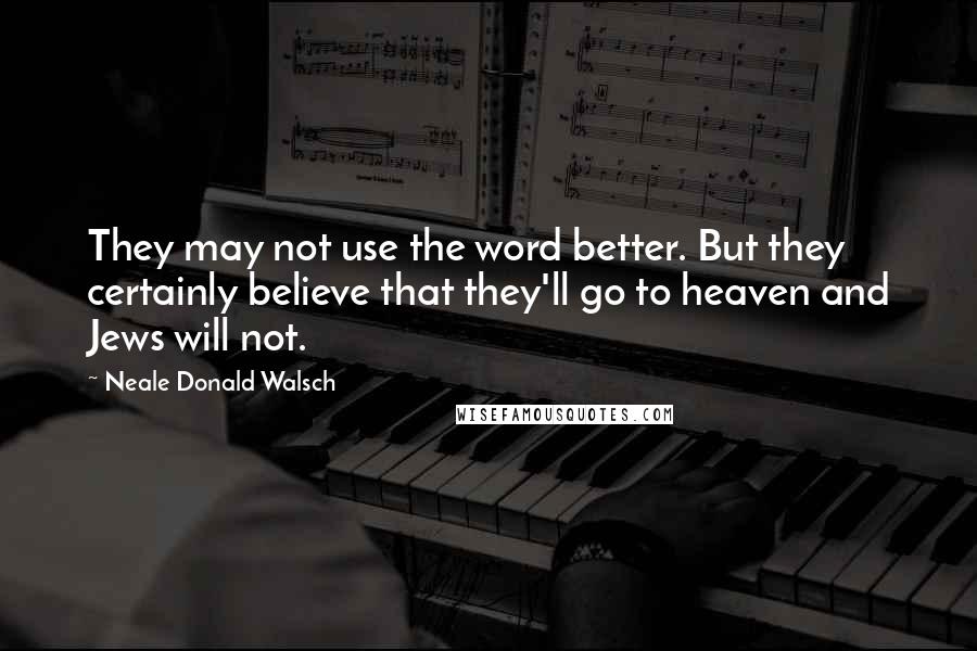 Neale Donald Walsch Quotes: They may not use the word better. But they certainly believe that they'll go to heaven and Jews will not.