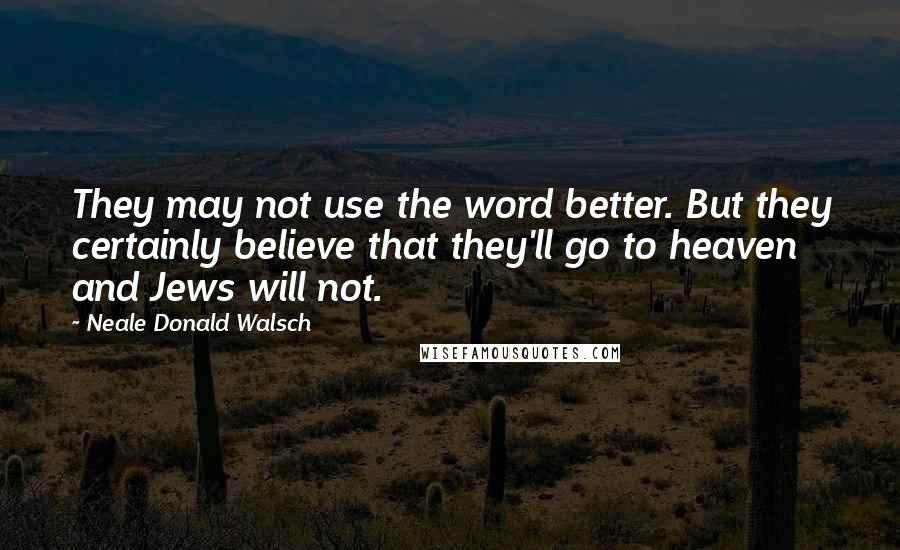 Neale Donald Walsch Quotes: They may not use the word better. But they certainly believe that they'll go to heaven and Jews will not.