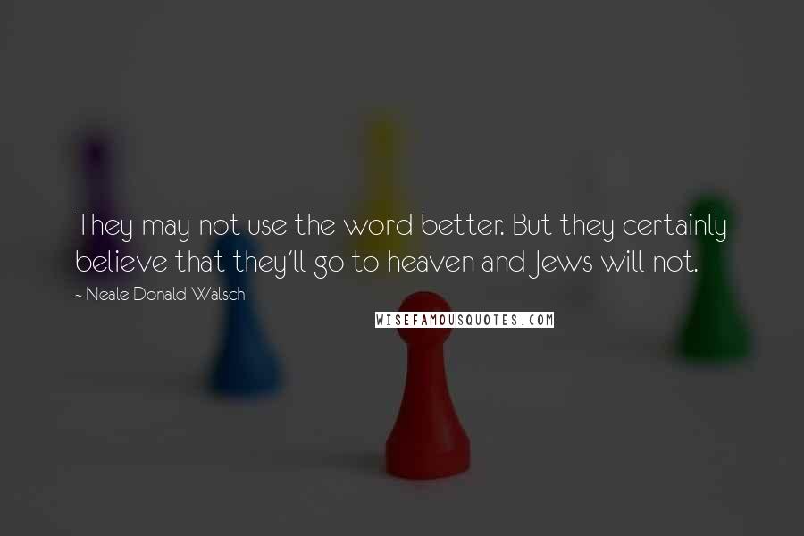 Neale Donald Walsch Quotes: They may not use the word better. But they certainly believe that they'll go to heaven and Jews will not.