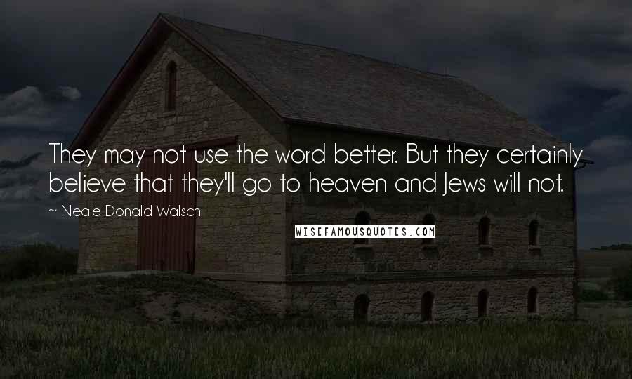 Neale Donald Walsch Quotes: They may not use the word better. But they certainly believe that they'll go to heaven and Jews will not.