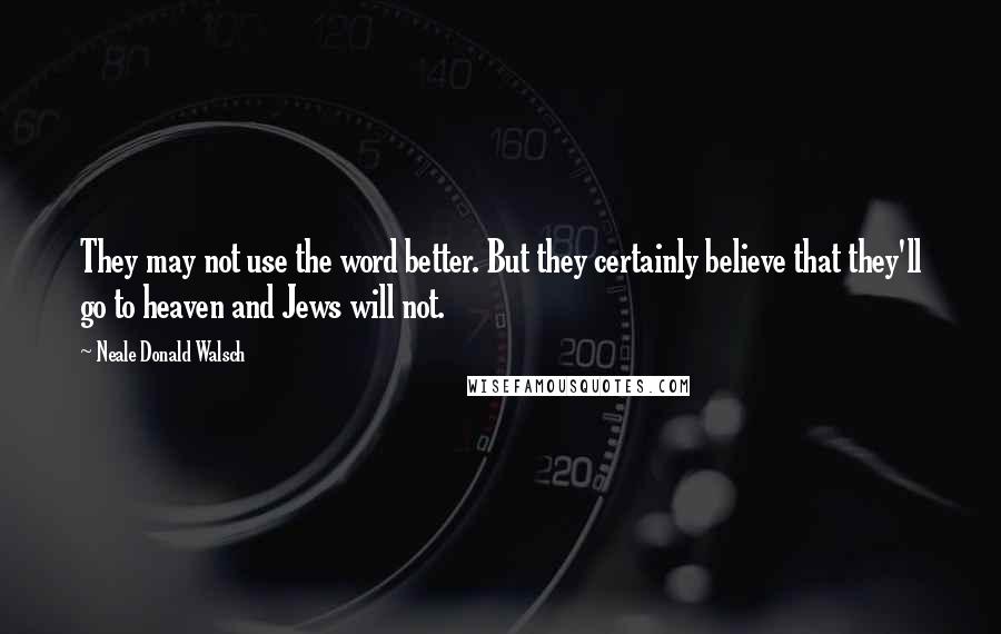 Neale Donald Walsch Quotes: They may not use the word better. But they certainly believe that they'll go to heaven and Jews will not.