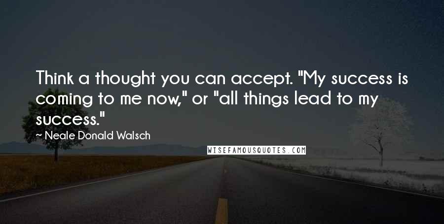 Neale Donald Walsch Quotes: Think a thought you can accept. "My success is coming to me now," or "all things lead to my success."