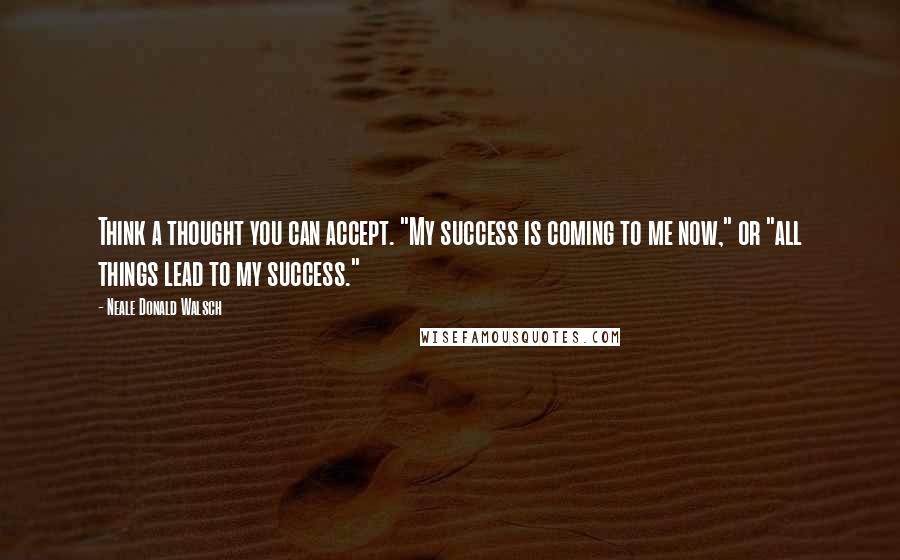 Neale Donald Walsch Quotes: Think a thought you can accept. "My success is coming to me now," or "all things lead to my success."