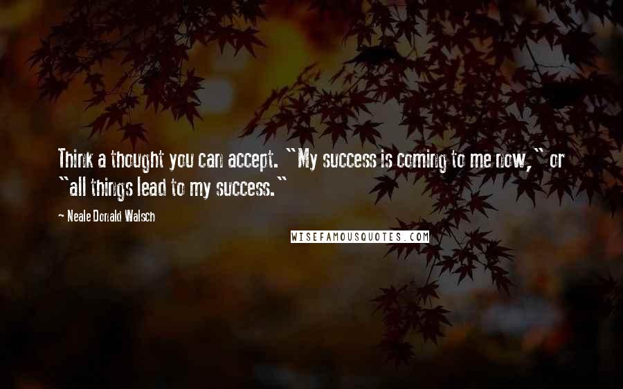 Neale Donald Walsch Quotes: Think a thought you can accept. "My success is coming to me now," or "all things lead to my success."