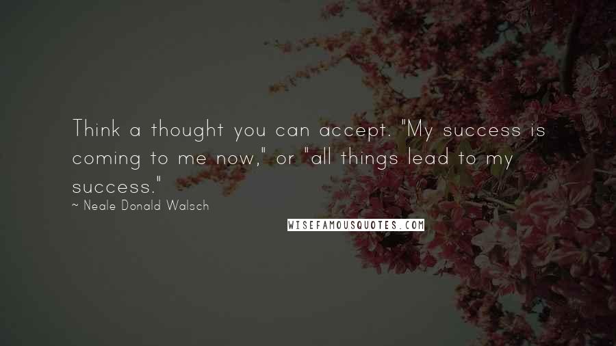 Neale Donald Walsch Quotes: Think a thought you can accept. "My success is coming to me now," or "all things lead to my success."