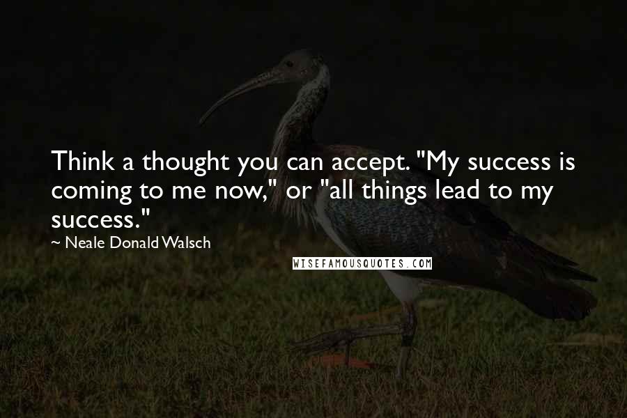 Neale Donald Walsch Quotes: Think a thought you can accept. "My success is coming to me now," or "all things lead to my success."