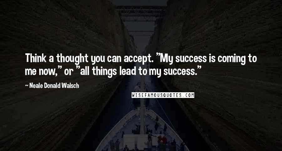 Neale Donald Walsch Quotes: Think a thought you can accept. "My success is coming to me now," or "all things lead to my success."