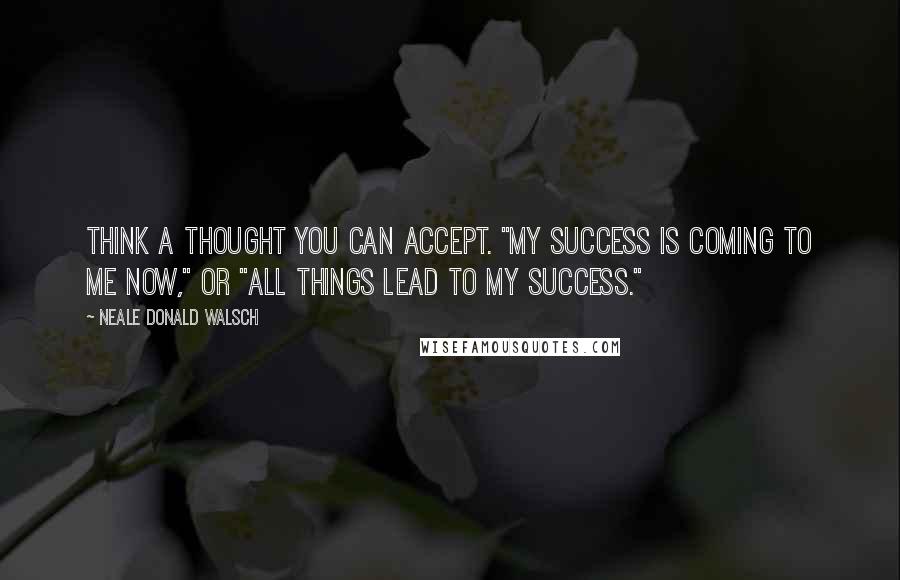 Neale Donald Walsch Quotes: Think a thought you can accept. "My success is coming to me now," or "all things lead to my success."