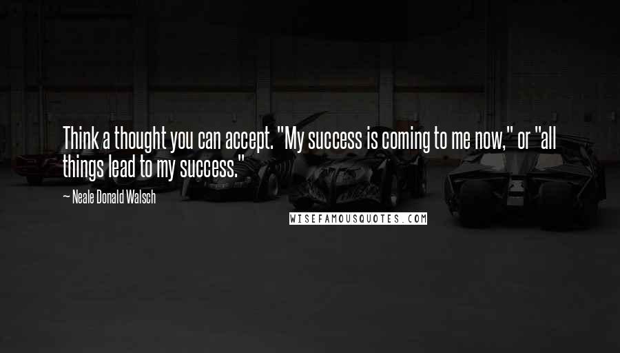 Neale Donald Walsch Quotes: Think a thought you can accept. "My success is coming to me now," or "all things lead to my success."