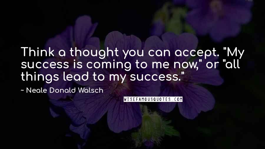 Neale Donald Walsch Quotes: Think a thought you can accept. "My success is coming to me now," or "all things lead to my success."