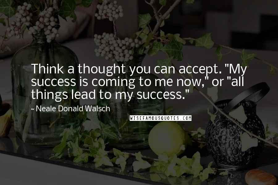 Neale Donald Walsch Quotes: Think a thought you can accept. "My success is coming to me now," or "all things lead to my success."