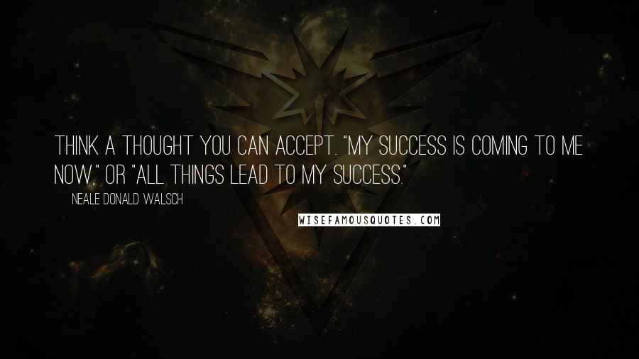 Neale Donald Walsch Quotes: Think a thought you can accept. "My success is coming to me now," or "all things lead to my success."