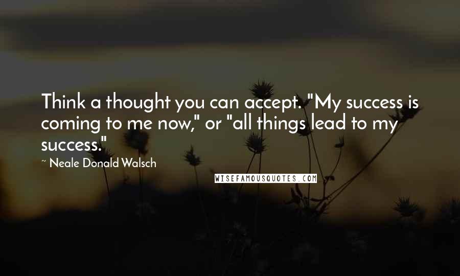 Neale Donald Walsch Quotes: Think a thought you can accept. "My success is coming to me now," or "all things lead to my success."