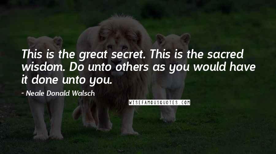 Neale Donald Walsch Quotes: This is the great secret. This is the sacred wisdom. Do unto others as you would have it done unto you.