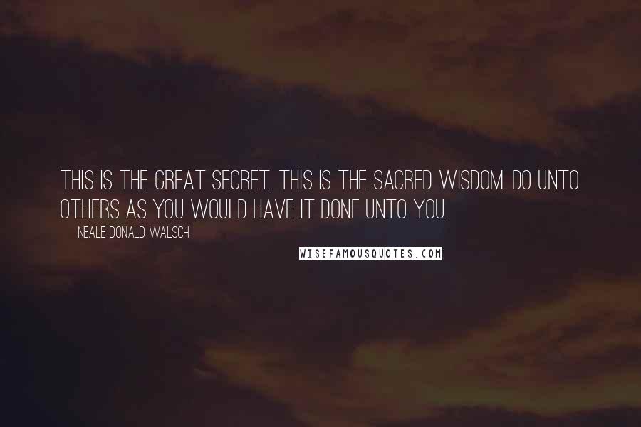 Neale Donald Walsch Quotes: This is the great secret. This is the sacred wisdom. Do unto others as you would have it done unto you.