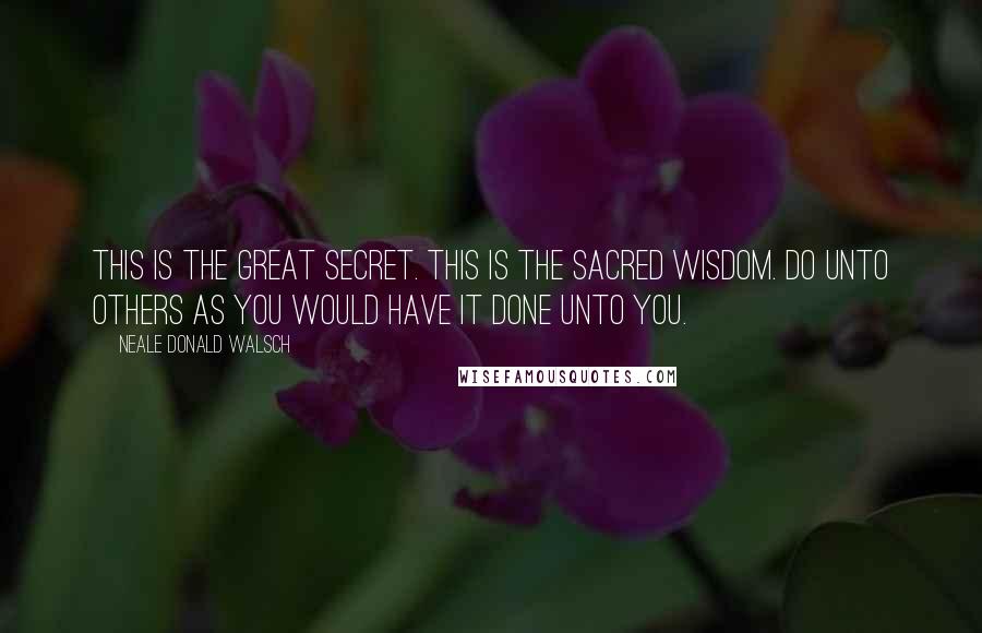 Neale Donald Walsch Quotes: This is the great secret. This is the sacred wisdom. Do unto others as you would have it done unto you.