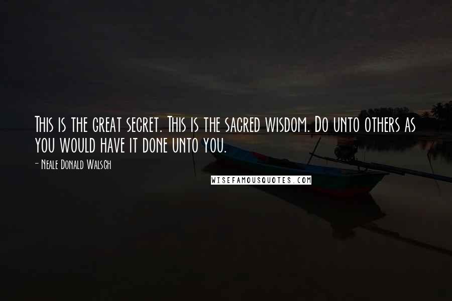 Neale Donald Walsch Quotes: This is the great secret. This is the sacred wisdom. Do unto others as you would have it done unto you.