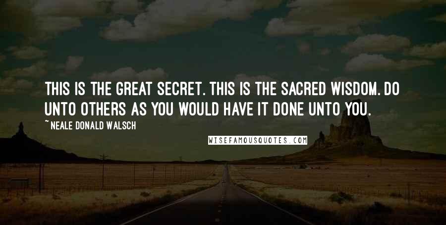 Neale Donald Walsch Quotes: This is the great secret. This is the sacred wisdom. Do unto others as you would have it done unto you.