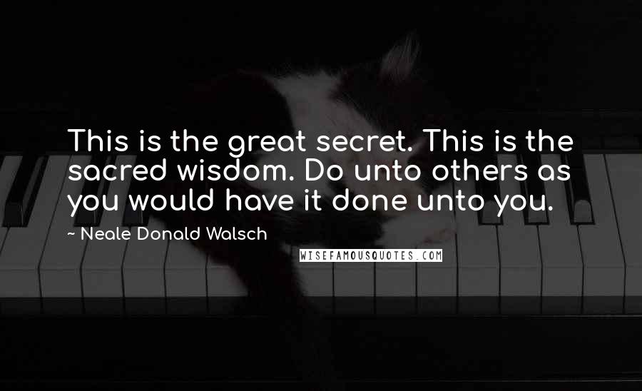 Neale Donald Walsch Quotes: This is the great secret. This is the sacred wisdom. Do unto others as you would have it done unto you.