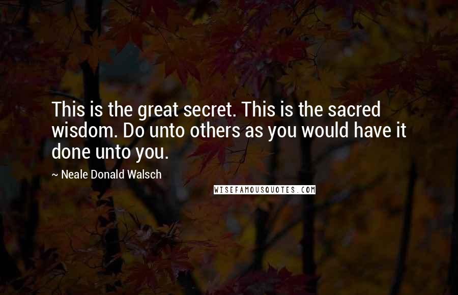 Neale Donald Walsch Quotes: This is the great secret. This is the sacred wisdom. Do unto others as you would have it done unto you.