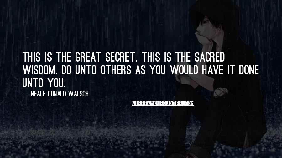 Neale Donald Walsch Quotes: This is the great secret. This is the sacred wisdom. Do unto others as you would have it done unto you.