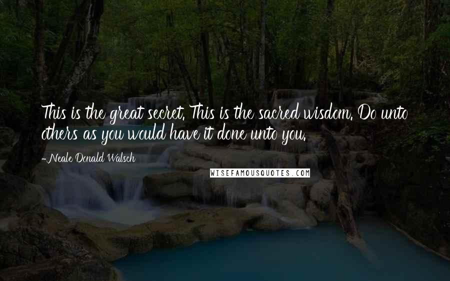 Neale Donald Walsch Quotes: This is the great secret. This is the sacred wisdom. Do unto others as you would have it done unto you.