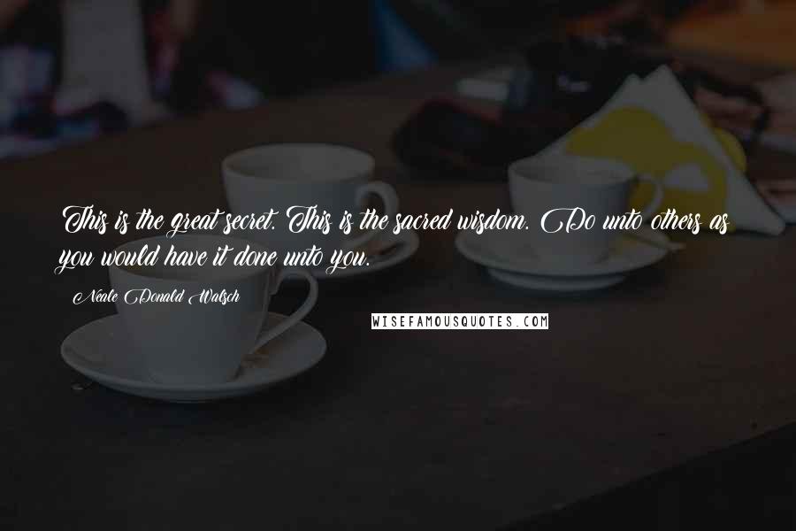 Neale Donald Walsch Quotes: This is the great secret. This is the sacred wisdom. Do unto others as you would have it done unto you.