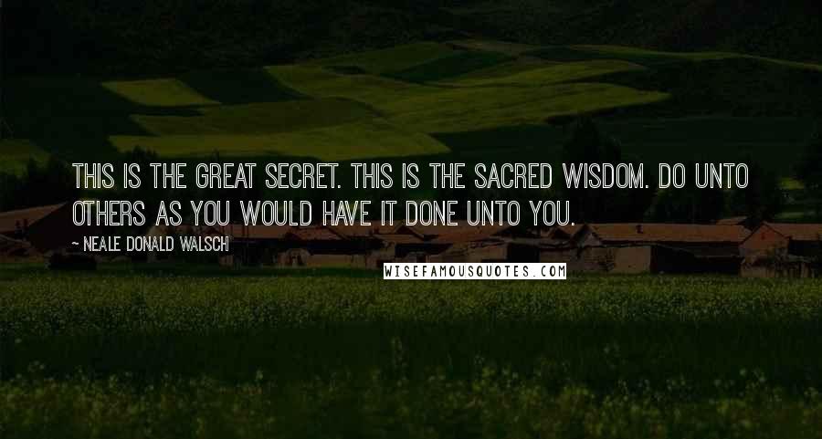 Neale Donald Walsch Quotes: This is the great secret. This is the sacred wisdom. Do unto others as you would have it done unto you.