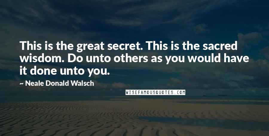 Neale Donald Walsch Quotes: This is the great secret. This is the sacred wisdom. Do unto others as you would have it done unto you.
