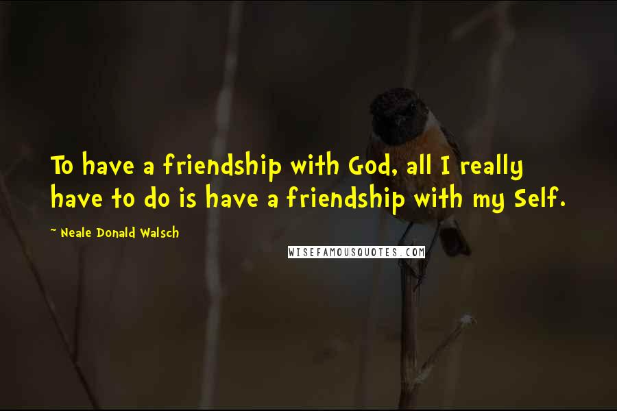 Neale Donald Walsch Quotes: To have a friendship with God, all I really have to do is have a friendship with my Self.