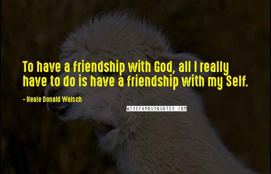 Neale Donald Walsch Quotes: To have a friendship with God, all I really have to do is have a friendship with my Self.