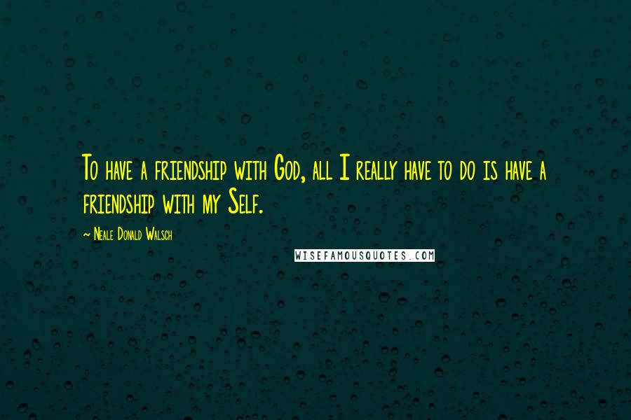 Neale Donald Walsch Quotes: To have a friendship with God, all I really have to do is have a friendship with my Self.